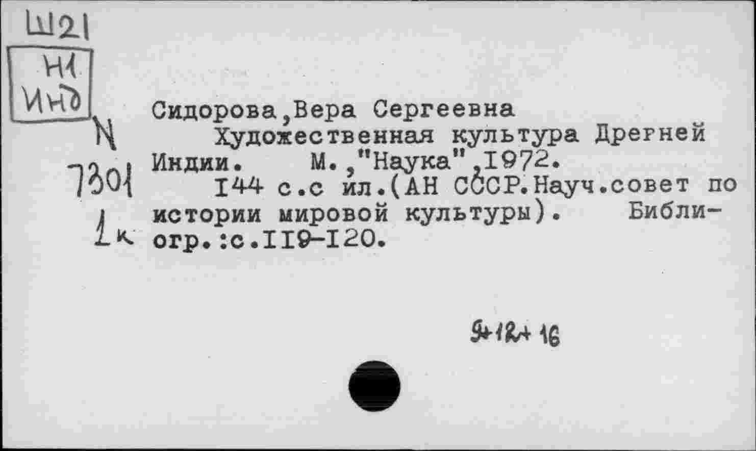 ﻿11121
Йнї
Ж
Сидорова,Вера Сергеевна
Художественная культура Дрегней Индии. М./'Наука" ,1972.
144 с.с ил.(АН СССР.Науч.совет по истории мировой культуры). Библи-огр.:с.119-120.
